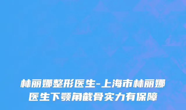 林丽娜整形医生-上海市林丽娜医生下颚角截骨实力有保障