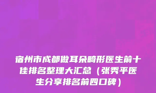 宿州市成都做耳朵畸形医生前十佳排名整理大汇总（张秀平医生分享排名前四口碑）