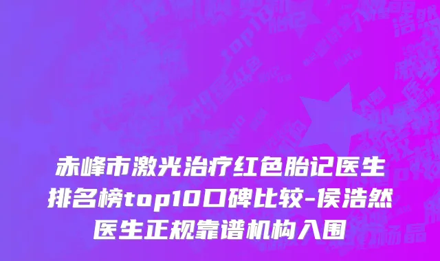 赤峰市激光治疗红色胎记医生排名榜top10口碑比较-侯浩然医生正规靠谱机构入围