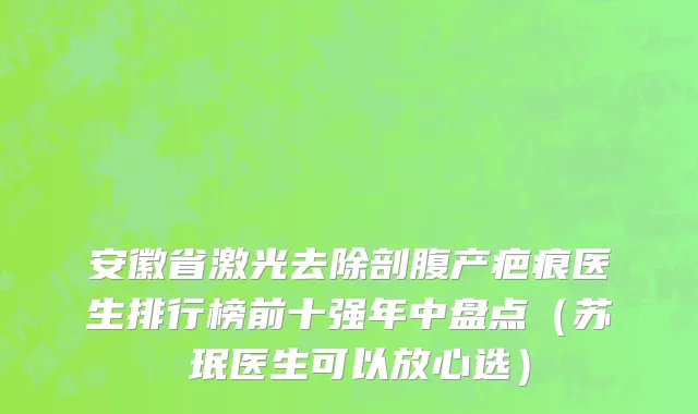 安徽省激光去除剖腹产疤痕医生排行榜前十强年中盘点（苏聖珉医生可以放心选）