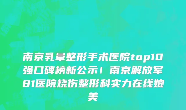 南京乳晕整形手术医院top10强口碑榜新公示!南京解放军81医院烧伤整形科实力在线媲美