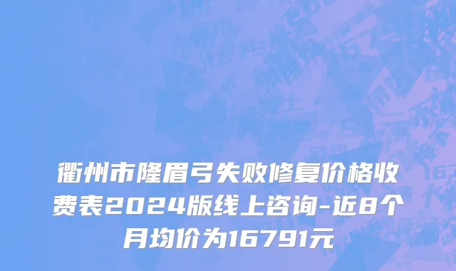 衢州市隆眉弓失败修复价格收费表2024版线上咨询-近8个月均价为16791元