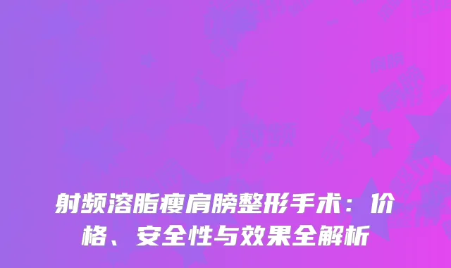 射频溶脂瘦肩膀整形手术：价格、安全性与效果全解析