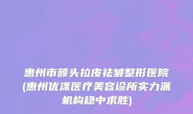 惠州市额头拉皮祛皱整形医院(惠州优漾医疗美容诊所实力派机构稳中求胜)