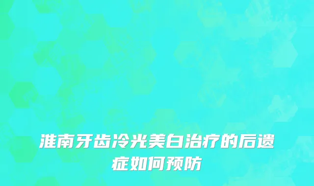 淮南牙齿冷光美白治疗的后遗症如何预防