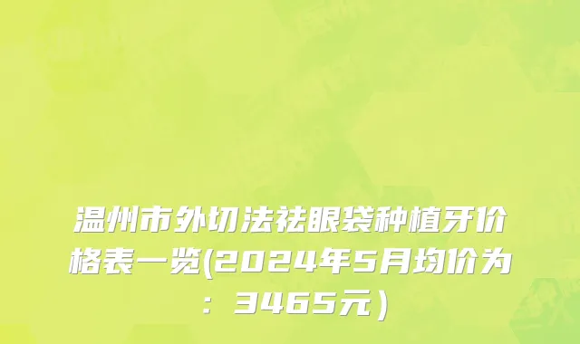 温州市外切法祛眼袋种植牙价格表一览(2024年5月均价为：3465元）