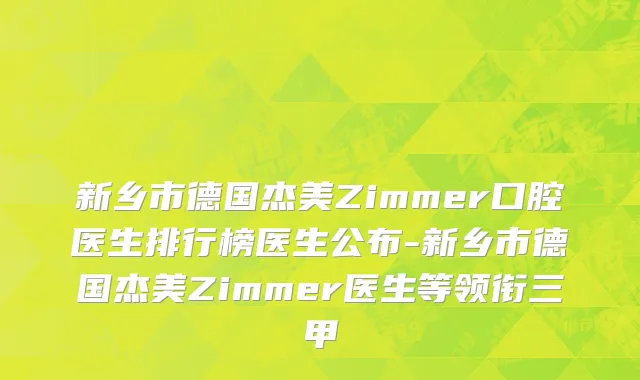 新乡市德国杰美Zimmer口腔医生排行榜医生公布-新乡市德国杰美Zimmer医生等领衔三甲
