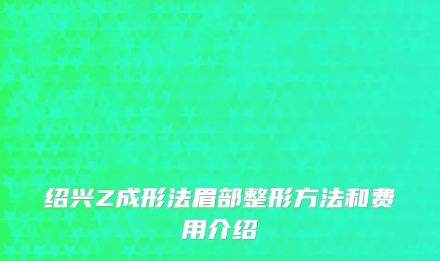 绍兴Z成形法眉部整形方法和费用介绍