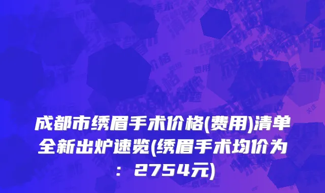 成都市绣眉手术价格(费用)清单全新出炉速览(绣眉手术均价为：2754元)