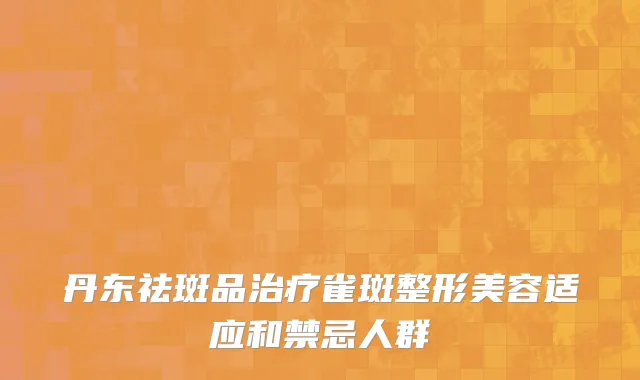 丹东祛斑品治疗雀斑整形美容适应和禁忌人群