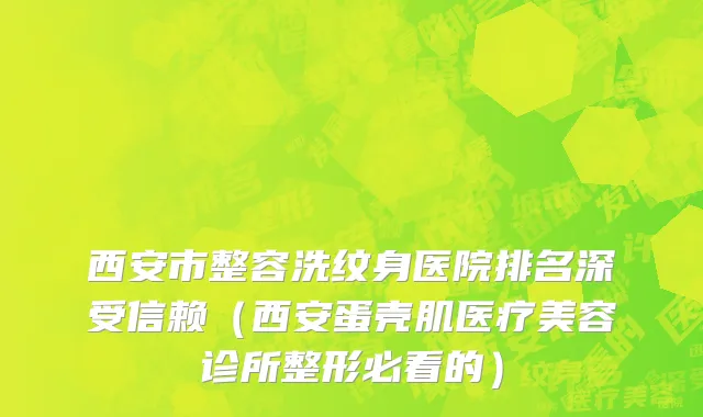 西安市整容洗纹身医院排名深受信赖（西安蛋壳肌医疗美容诊所整形必看的）