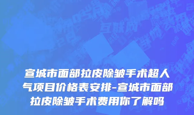 宣城市面部拉皮除皱手术超人气项目价格表安排-宣城市面部拉皮除皱手术费用你了解吗