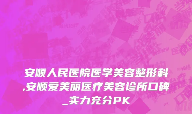 安顺人民医院医学美容整形科,安顺爱美丽医疗美容诊所口碑_实力充分PK