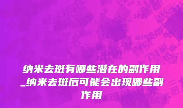 纳米去斑有哪些潜在的副作用_纳米去斑后可能会出现哪些副作用