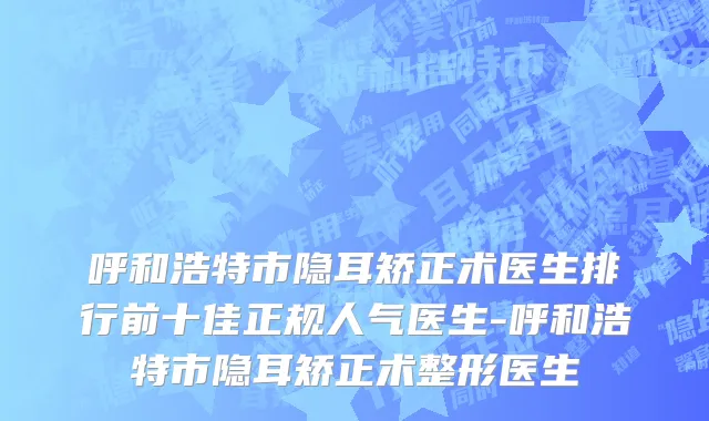 呼和浩特市隐耳矫正术医生排行前十佳正规人气医生-呼和浩特市隐耳矫正术整形医生