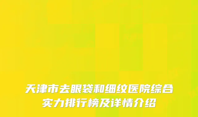 天津市去眼袋和细纹医院综合实力排行榜及详情介绍