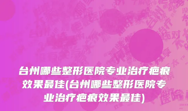 台州哪些整形医院专业治疗疤痕效果最佳(台州哪些整形医院专业治疗疤痕效果最佳)