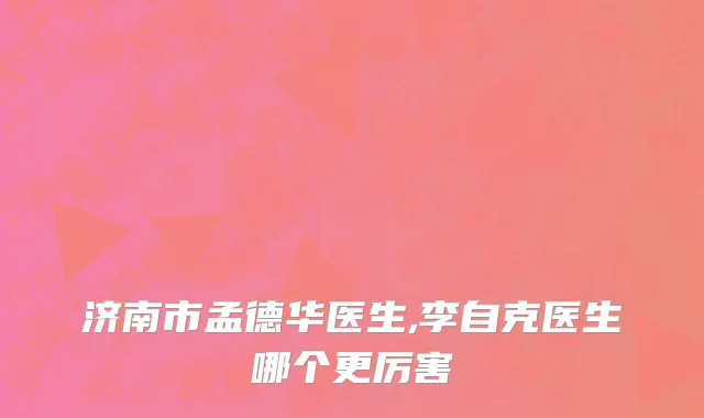 济南市孟德华医生,李自克医生哪个更厉害