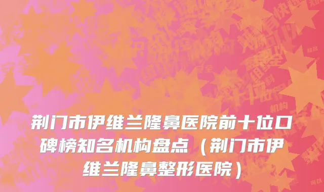 荆门市伊维兰隆鼻医院前十位口碑榜知名机构盘点（荆门市伊维兰隆鼻整形医院）