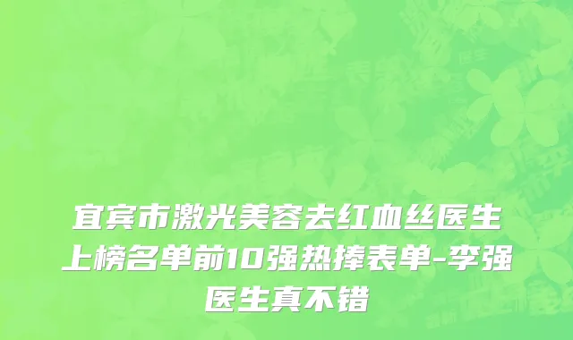 宜宾市激光美容去红血丝医生上榜名单前10强热捧表单-李强医生真不错