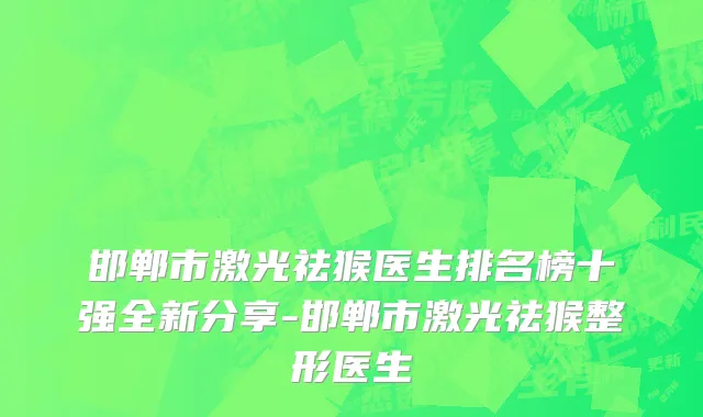 邯郸市激光祛猴医生排名榜十强全新分享-邯郸市激光祛猴整形医生