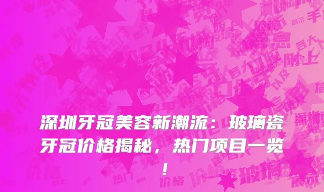 深圳牙冠美容新潮流:玻璃瓷牙冠价格揭秘,热门项目一览!