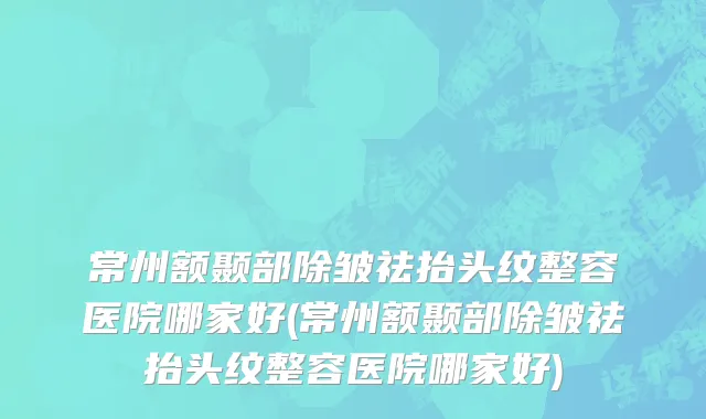 常州额颞部除皱祛抬头纹整容医院哪家好(常州额颞部除皱祛抬头纹整容医院哪家好)