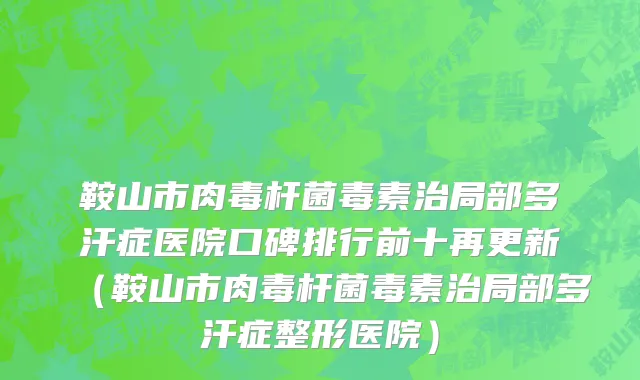 鞍山市肉毒杆菌毒素治局部多汗症医院口碑排行前十再更新（鞍山市肉毒杆菌毒素治局部多汗症整形医院）