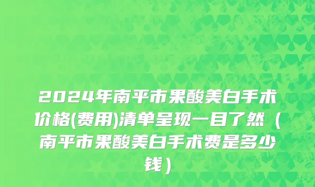 2024年南平市果酸美白手术价格(费用)清单呈现一目了然（南平市果酸美白手术费是多少钱）