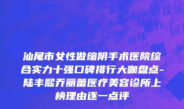 汕尾市女性做缩阴手术医院综合实力十强口碑排行大咖盘点-陆丰熙乔丽蕾医疗美容诊所上榜理由逐一点评