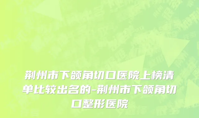 荆州市下颌角切口医院上榜清单比较出名的-荆州市下颌角切口整形医院