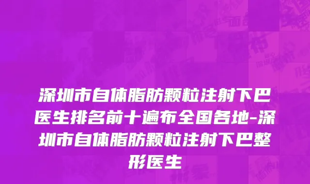 深圳市自体脂肪颗粒注射下巴医生排名前十遍布全国各地-深圳市自体脂肪颗粒注射下巴整形医生