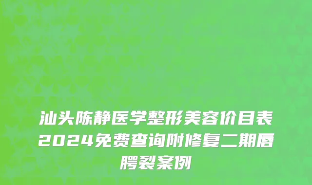 汕头陈静医学整形美容价目表2024免费查询附修复二期唇腭裂案例