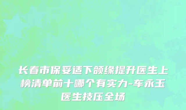 长春市保妥适下颌缘提升医生上榜清单前十哪个有实力-车永玉医生技压全场