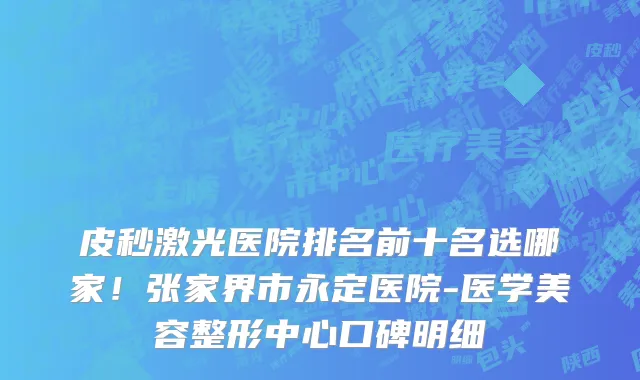 皮秒激光医院排名前十名选哪家！张家界市永定医院-医学美容整形中心口碑明细
