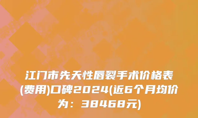 江门市先天性唇裂手术价格表(费用)口碑2024(近6个月均价为：38468元)