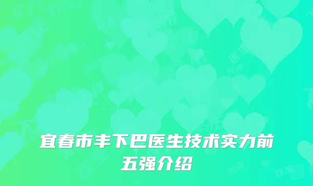 宜春市丰下巴医生技术实力前五强介绍