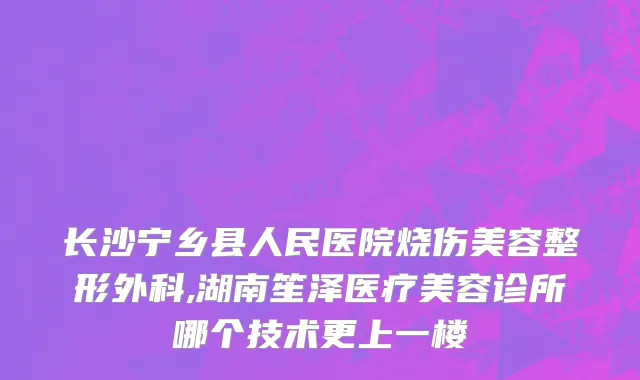 长沙宁乡县人民医院烧伤美容整形外科,湖南笙泽医疗美容诊所哪个技术更上一楼