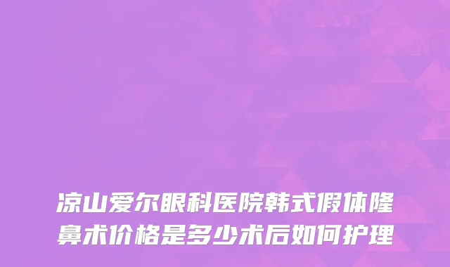 凉山爱尔眼科医院韩式假体隆鼻术价格是多少术后如何护理