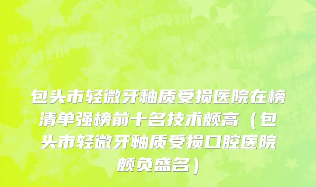 包头市轻微牙釉质受损医院在榜清单强榜前十名技术颇高（包头市轻微牙釉质受损口腔医院颇负盛名）