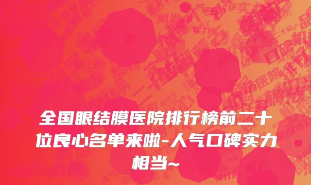 全国眼结膜医院排行榜前二十位良心名单来啦-人气口碑实力相当~