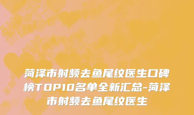 菏泽市射频去鱼尾纹医生口碑榜TOP10名单全新汇总-菏泽市射频去鱼尾纹医生