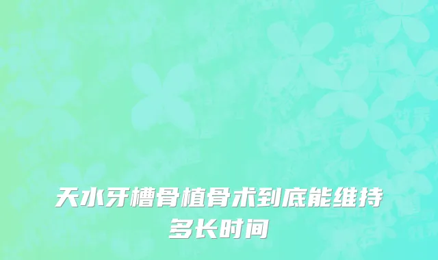 天水牙槽骨植骨术到底能维持多长时间