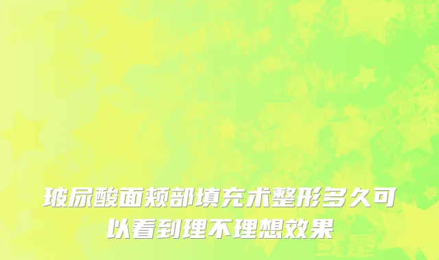 玻尿酸面颊部填充术整形多久可以看到理不理想效果