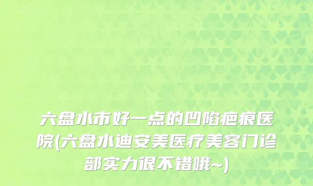 六盘水市好一点的凹陷疤痕医院(六盘水迪安美医疗美容门诊部实力很不错哦~)