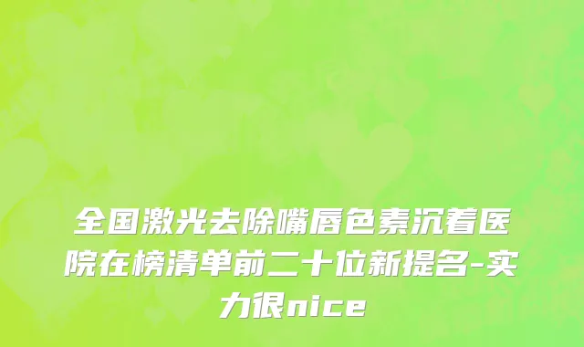 全国激光去除嘴唇色素沉着医院在榜清单前二十位新提名-实力很nice