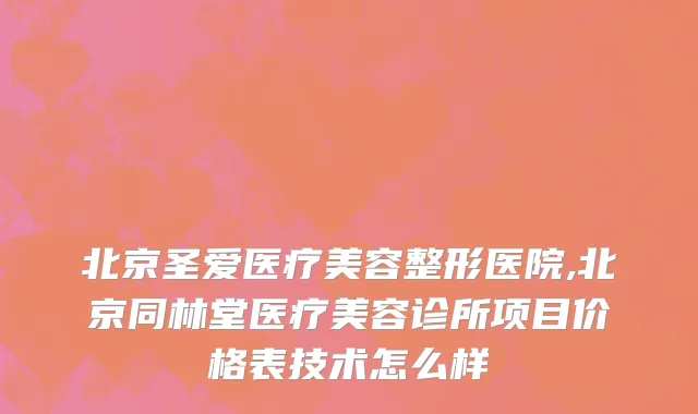 北京圣爱医疗美容整形医院,北京同林堂医疗美容诊所项目价格表技术怎么样