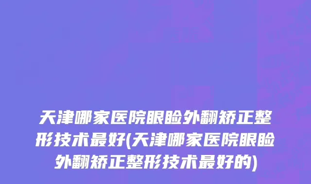 天津哪家医院眼睑外翻矫正整形技术最好(天津哪家医院眼睑外翻矫正整形技术最好的)
