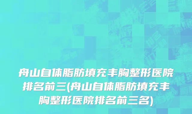 舟山自体脂肪填充丰胸整形医院排名前三(舟山自体脂肪填充丰胸整形医院排名前三名)