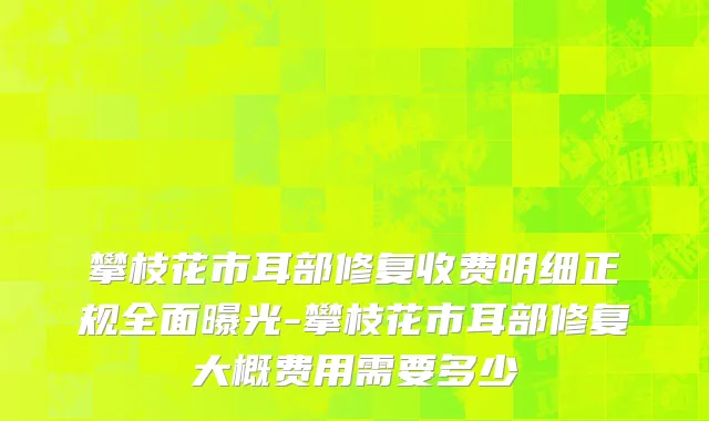 攀枝花市耳部修复收费明细正规全面曝光-攀枝花市耳部修复大概费用需要多少